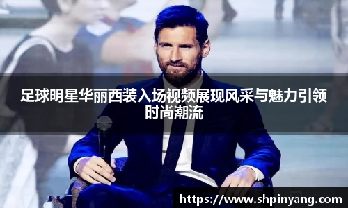 足球明星华丽西装入场视频展现风采与魅力引领时尚潮流